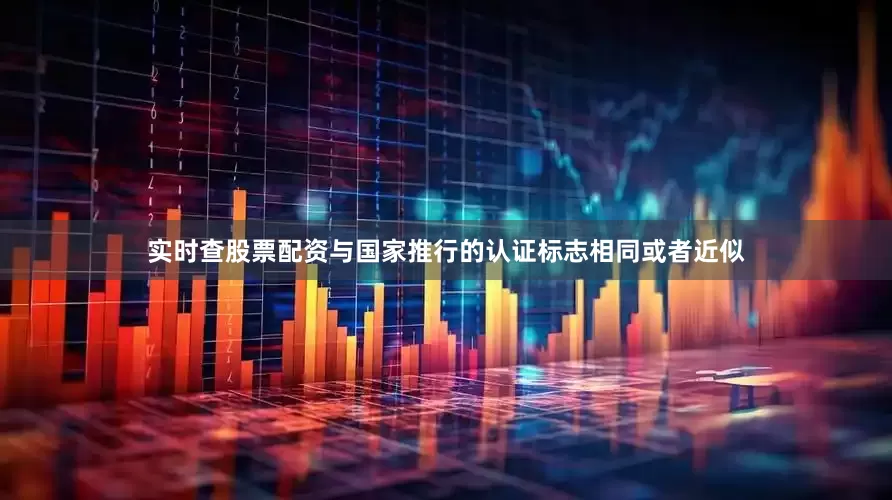 实时查股票配资与国家推行的认证标志相同或者近似