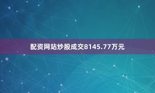 配资网站炒股成交8145.77万元