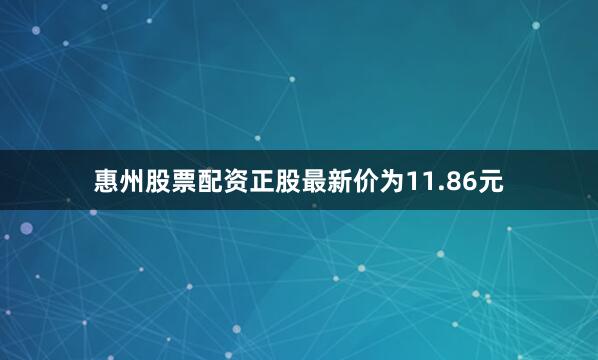 惠州股票配资正股最新价为11.86元