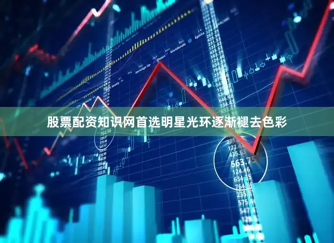 股票配资知识网首选明星光环逐渐褪去色彩