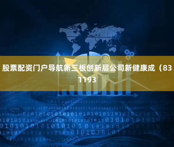 股票配资门户导航新三板创新层公司新健康成（831193