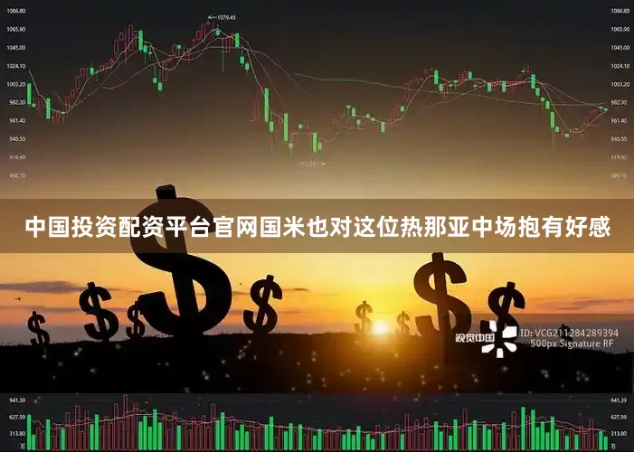 中国投资配资平台官网国米也对这位热那亚中场抱有好感