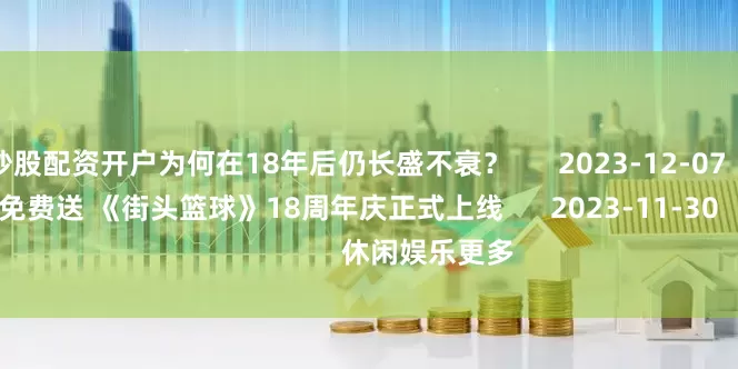 网上炒股配资开户为何在18年后仍长盛不衰？      2023-12-07                          热血篮球角色免费送 《街头篮球》18周年庆正式上线      2023-11-30                                                    休闲娱乐更多                                你说你玩字母