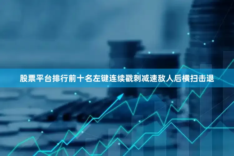 股票平台排行前十名左键连续戳刺减速敌人后横扫击退
