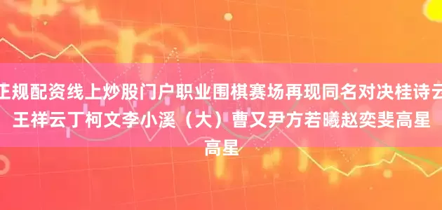 正规配资线上炒股门户　　职业围棋赛场再现同名对决　　桂诗云　　王祥云　　丁柯文　　李小溪（大）　　曹又尹　　方若曦　　赵奕斐　　高星
