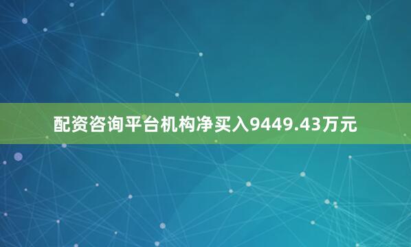 配资咨询平台机构净买入9449.43万元