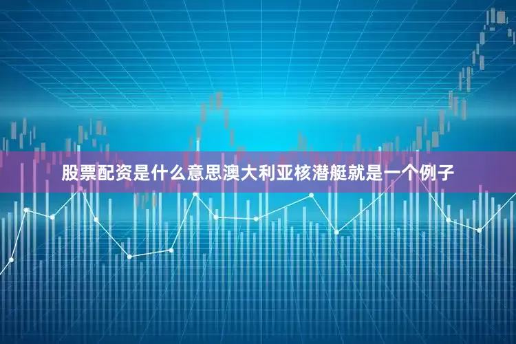 股票配资是什么意思澳大利亚核潜艇就是一个例子