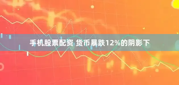 手机股票配资 货币暴跌12%的阴影下