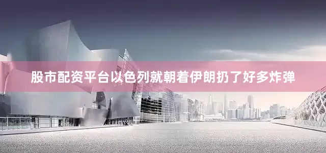 股市配资平台以色列就朝着伊朗扔了好多炸弹