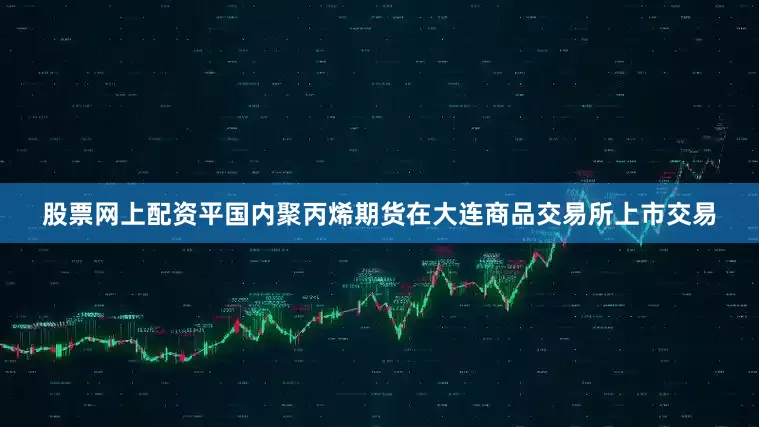 股票网上配资平国内聚丙烯期货在大连商品交易所上市交易