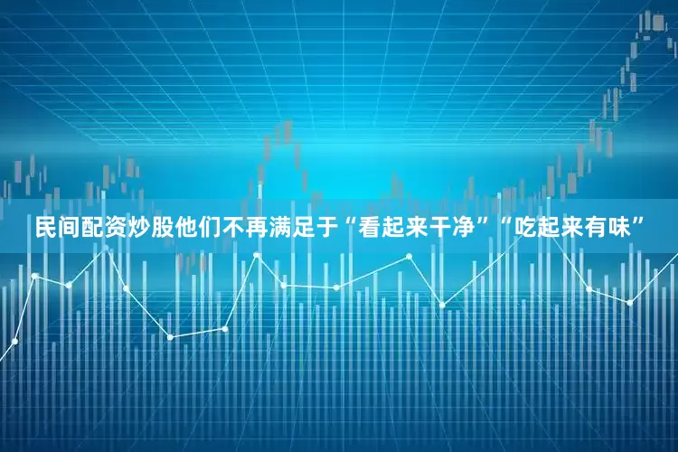 民间配资炒股他们不再满足于“看起来干净”“吃起来有味”