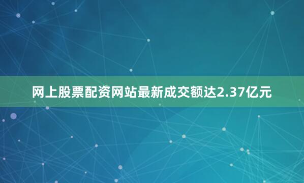 网上股票配资网站最新成交额达2.37亿元