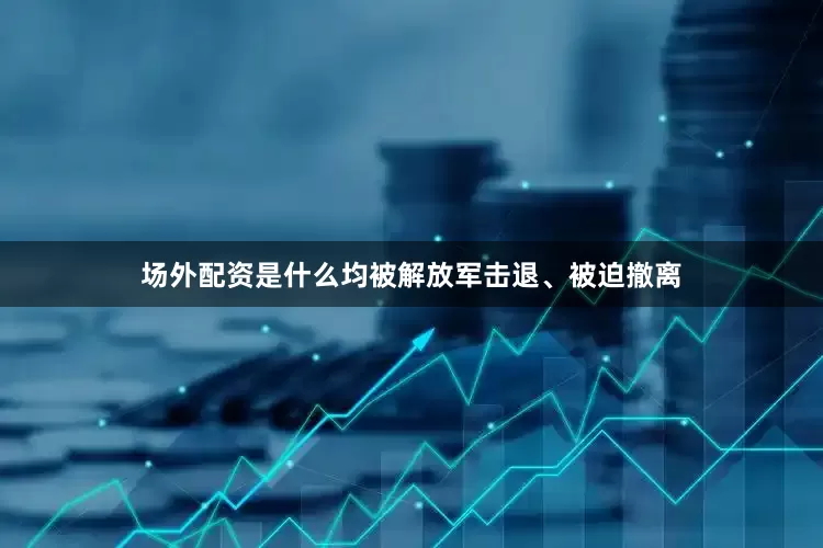 场外配资是什么均被解放军击退、被迫撤离