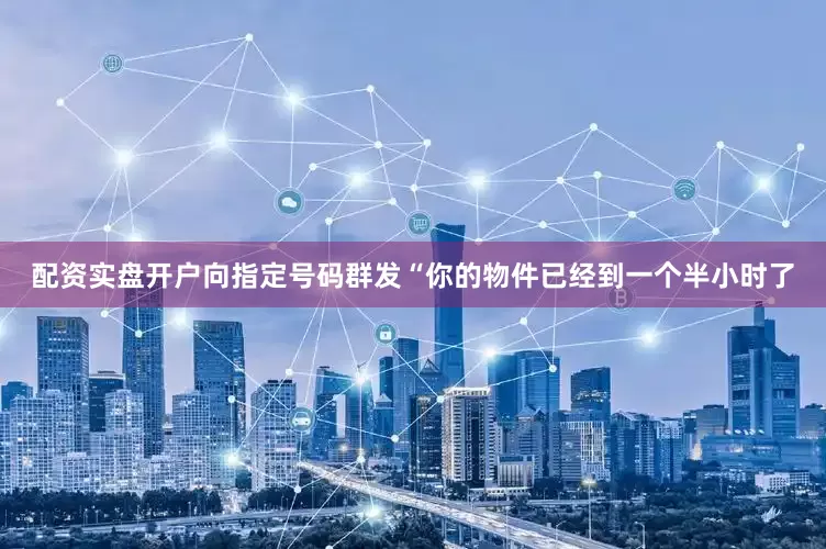 配资实盘开户向指定号码群发“你的物件已经到一个半小时了