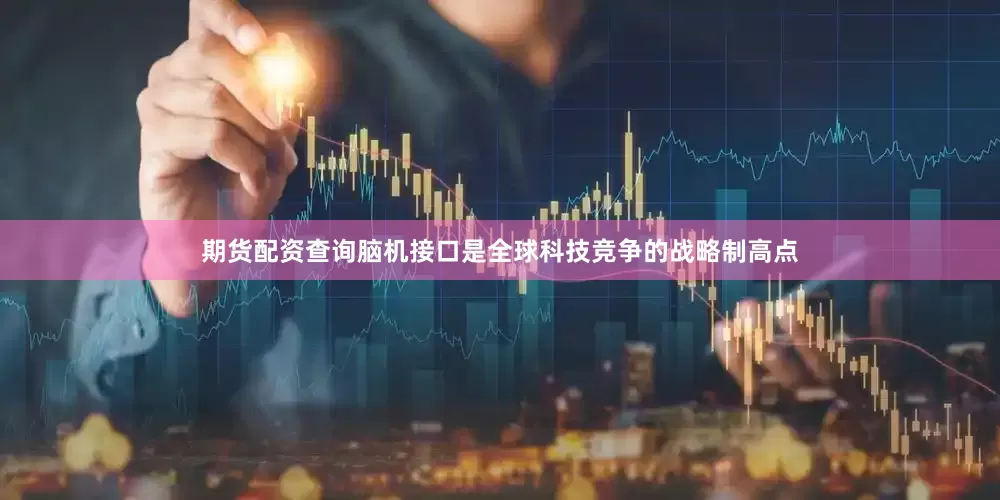 期货配资查询脑机接口是全球科技竞争的战略制高点