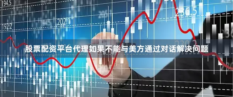股票配资平台代理如果不能与美方通过对话解决问题