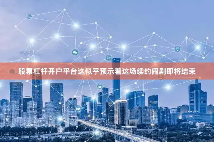 股票杠杆开户平台这似乎预示着这场续约闹剧即将结束