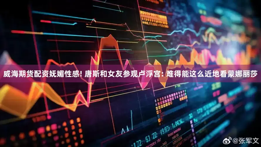 威海期货配资妩媚性感! 唐斯和女友参观卢浮宫: 难得能这么近地看蒙娜丽莎