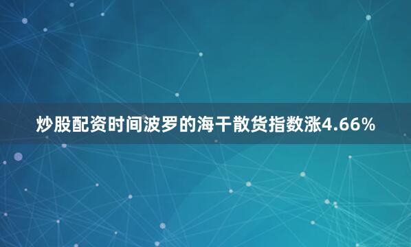 炒股配资时间波罗的海干散货指数涨4.66%