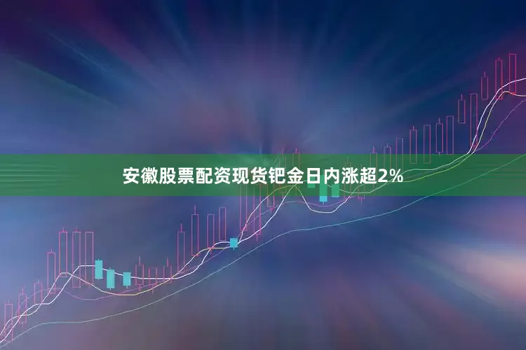 安徽股票配资现货钯金日内涨超2%