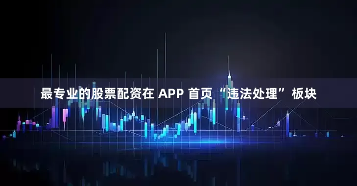 最专业的股票配资在 APP 首页 “违法处理” 板块