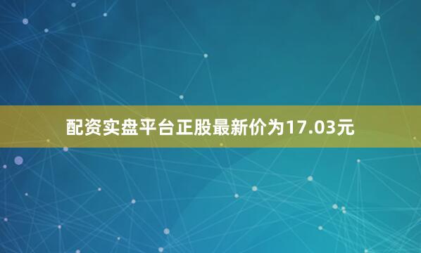 配资实盘平台正股最新价为17.03元