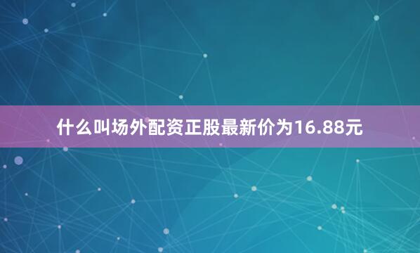 什么叫场外配资正股最新价为16.88元
