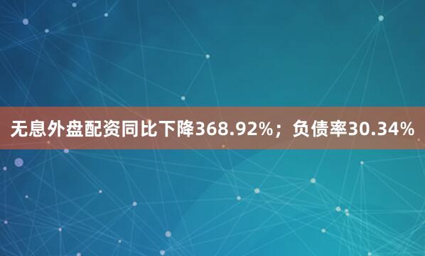 无息外盘配资同比下降368.92%；负债率30.34%