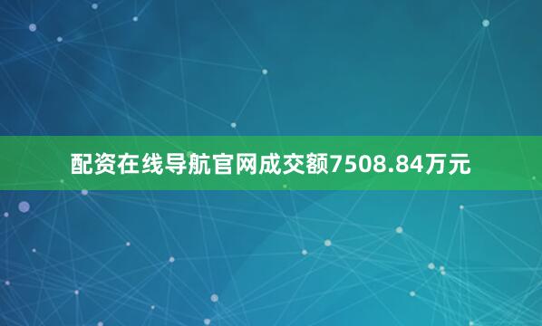 配资在线导航官网成交额7508.84万元