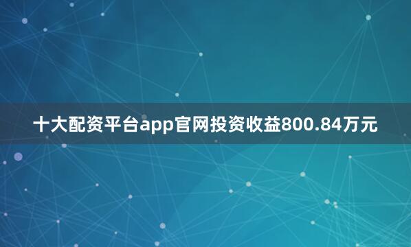 十大配资平台app官网投资收益800.84万元