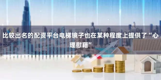 比较出名的配资平台电梯镜子也在某种程度上提供了“心理慰藉”