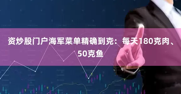 资炒股门户海军菜单精确到克：每天180克肉、50克鱼