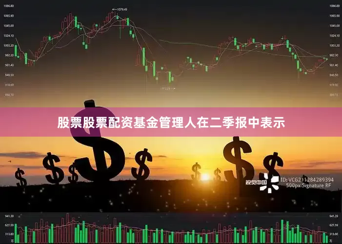股票股票配资　　基金管理人在二季报中表示