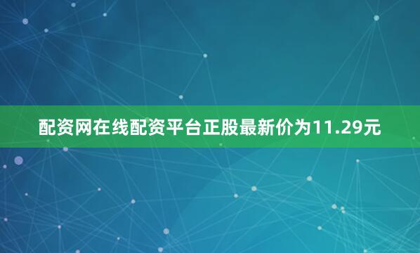 配资网在线配资平台正股最新价为11.29元