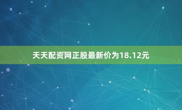 天天配资网正股最新价为18.12元