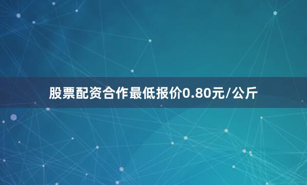 股票配资合作最低报价0.80元/公斤