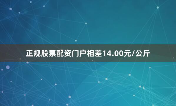 正规股票配资门户相差14.00元/公斤