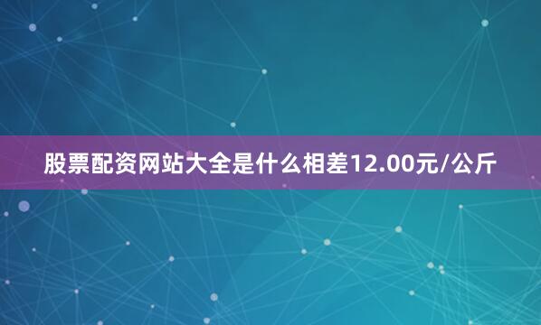 股票配资网站大全是什么相差12.00元/公斤