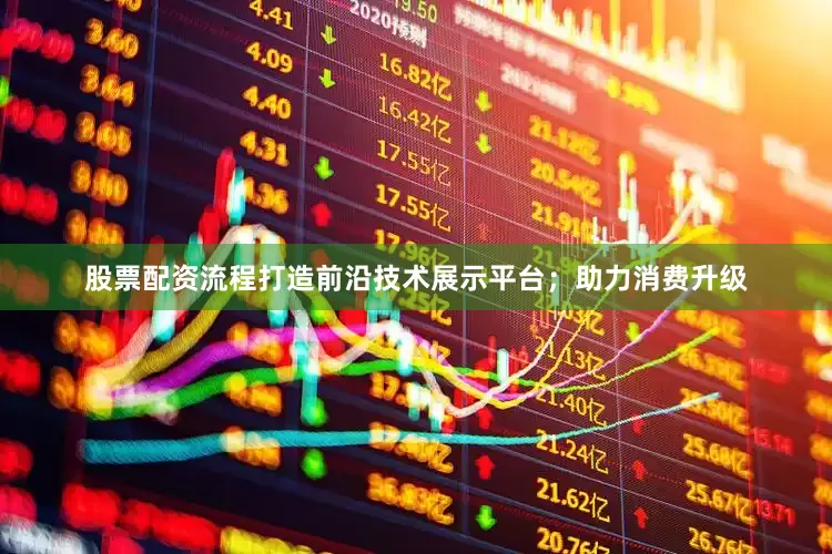 股票配资流程打造前沿技术展示平台；助力消费升级