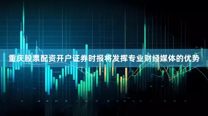 重庆股票配资开户证券时报将发挥专业财经媒体的优势