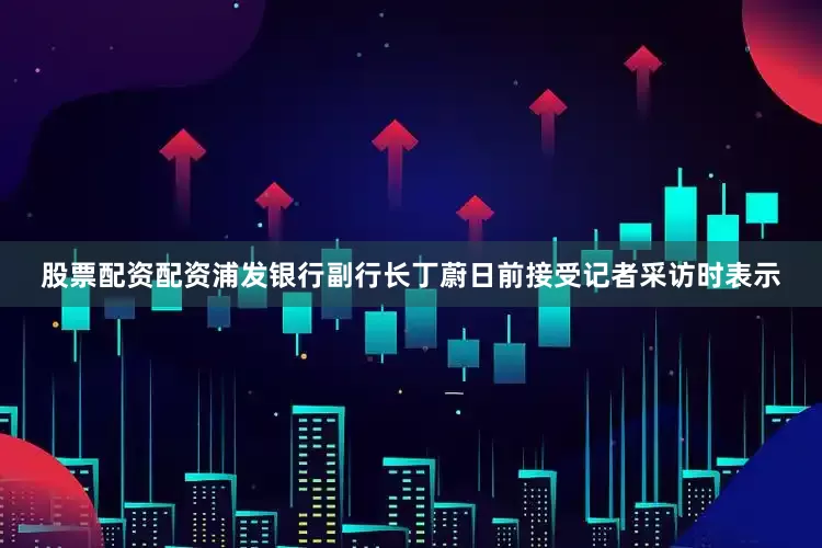 股票配资配资浦发银行副行长丁蔚日前接受记者采访时表示