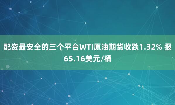 配资最安全的三个平台WTI原油期货收跌1.32% 报65.16美元/桶