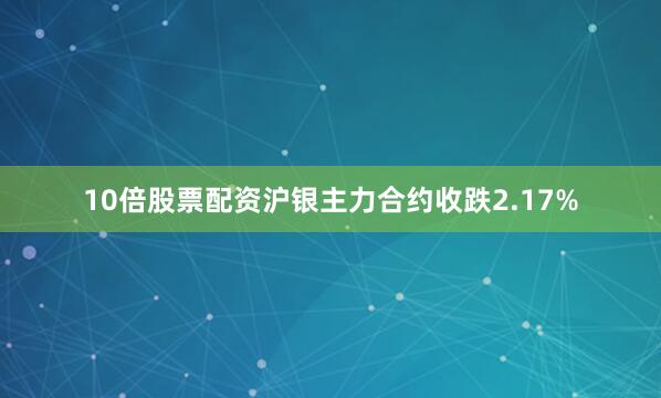 10倍股票配资沪银主力合约收跌2.17%