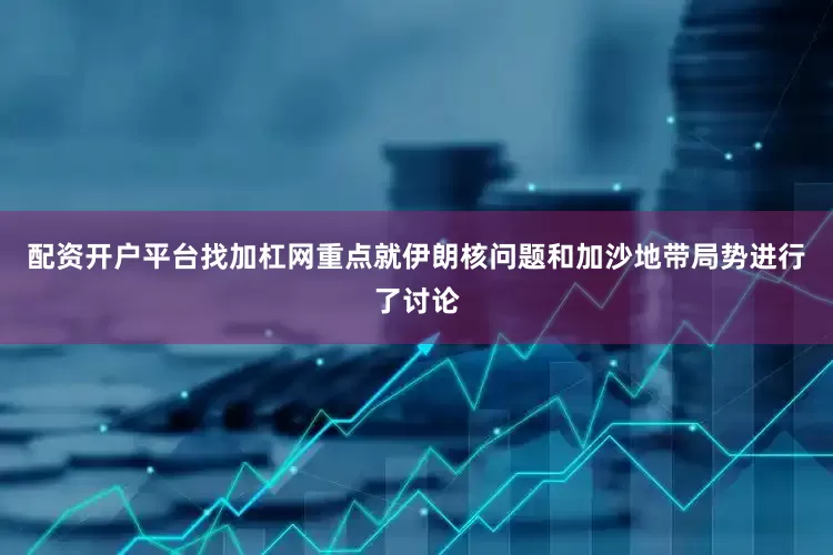 配资开户平台找加杠网重点就伊朗核问题和加沙地带局势进行了讨论
