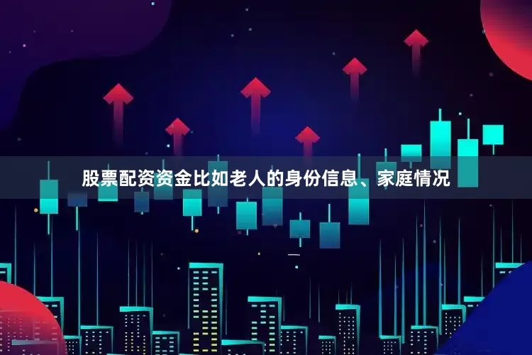 股票配资资金比如老人的身份信息、家庭情况