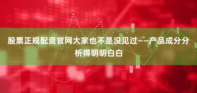 股票正规配资官网大家也不是没见过——产品成分分析得明明白白