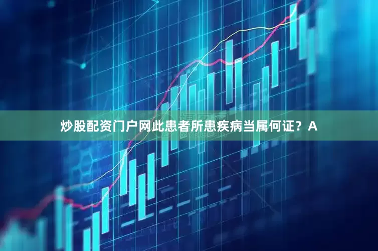 炒股配资门户网此患者所患疾病当属何证？A