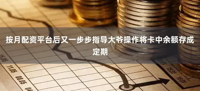 按月配资平台后又一步步指导大爷操作将卡中余额存成定期