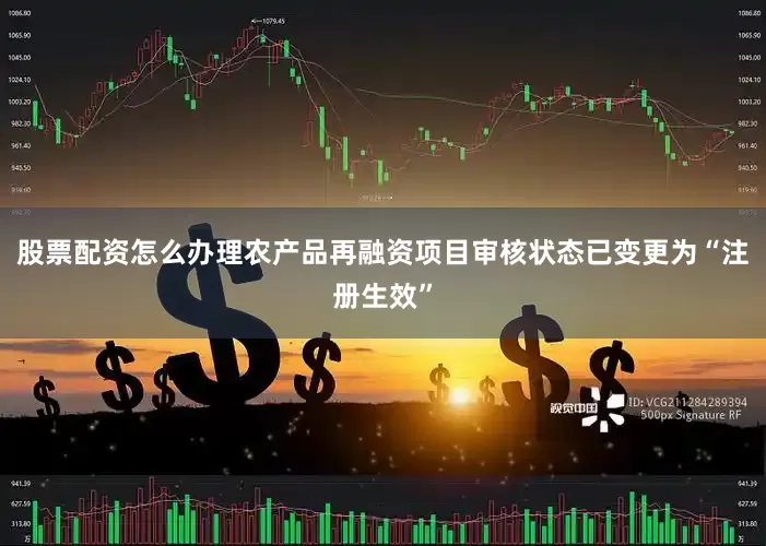 股票配资怎么办理农产品再融资项目审核状态已变更为“注册生效”