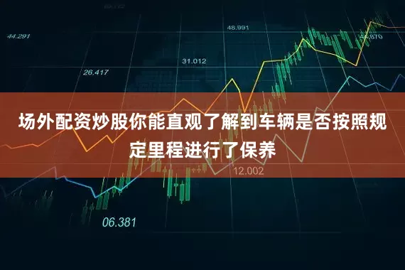 场外配资炒股你能直观了解到车辆是否按照规定里程进行了保养